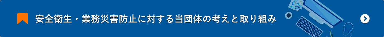 安全衛生・業務災害防止に対する当団体の考えと取組み