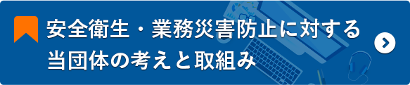 安全衛生・業務災害防止に対する当団体の考えと取組み